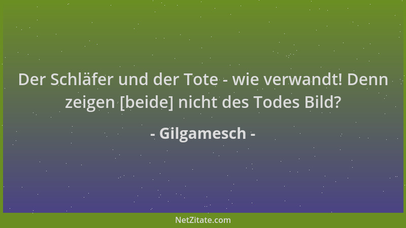 Gilgamesch - Der Schläfer und der Tote - wie verwandt! Denn zeigen [beide] nicht des Todes Bild?...