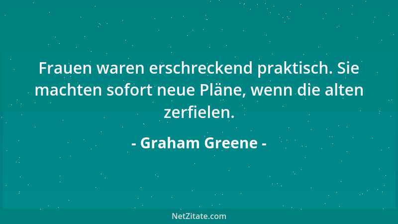 Graham Greene - Frauen waren erschreckend praktisch. Sie machten sofort neue Pläne, wenn die alten zerfielen....