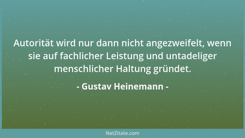 Gustav Heinemann - Autorität wird nur dann nicht angezweifelt, wenn sie auf fachlicher Leistung und untadeliger menschliche...