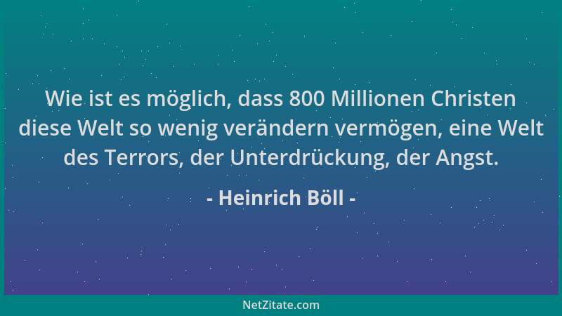Heinrich Böll - Wie ist es möglich, dass 800 Millionen Christen diese Welt so wenig verändern vermögen, eine Welt des Terro...