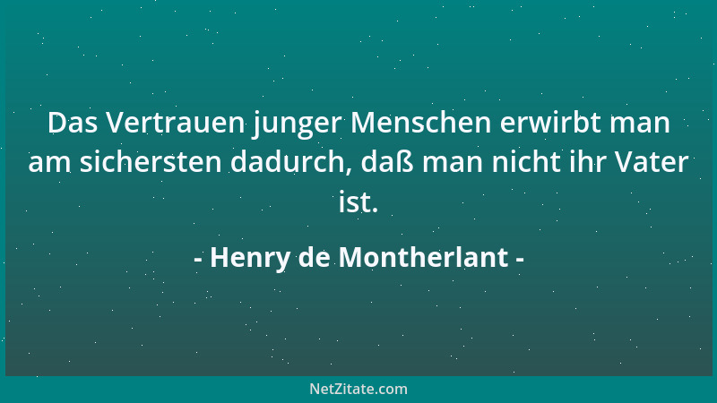 Henry de Montherlant - Das Vertrauen junger Menschen erwirbt man am sichersten dadurch, daß man nicht ihr Vater ist....