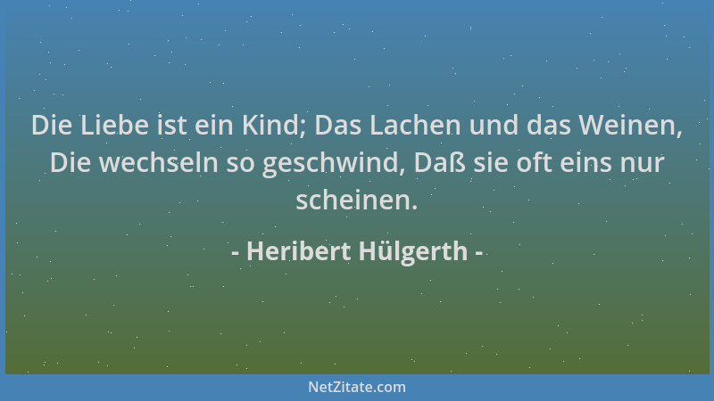 Heribert Hülgerth - Die Liebe ist ein Kind; Das Lachen und das Weinen, Die wechseln so geschwind, Daß sie oft eins nur sche...