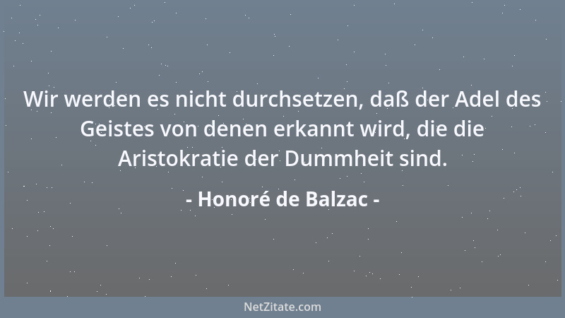 Honoré de Balzac - Wir werden es nicht durchsetzen, daß der Adel des Geistes von denen erkannt wird, die die Aristokratie d...