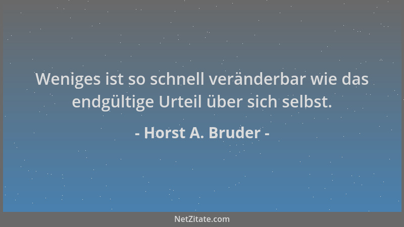 Horst A. Bruder - Weniges ist so schnell veränderbar wie das endgültige Urteil über sich selbst....