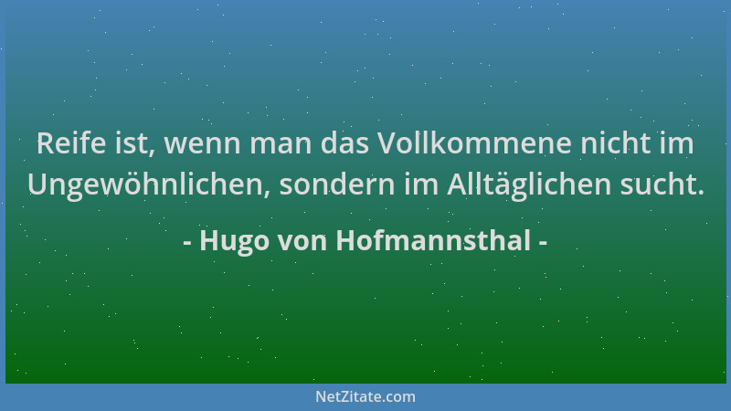Hugo von Hofmannsthal - Reife ist, wenn man das Vollkommene nicht im Ungewöhnlichen, sondern im Alltäglichen sucht....
