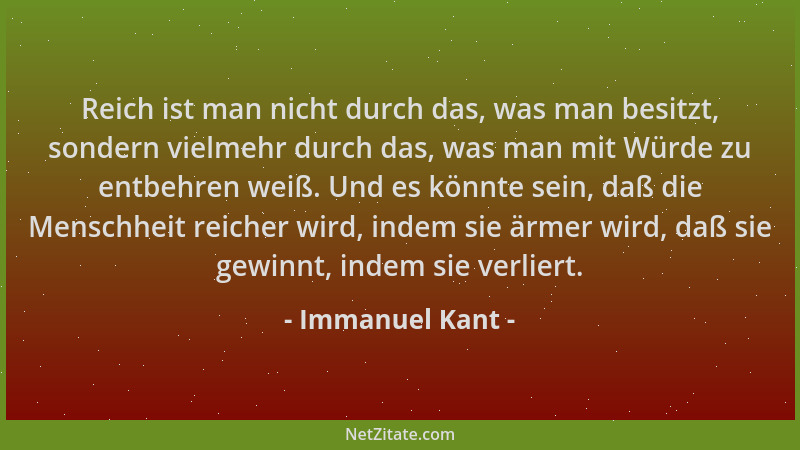 Immanuel Kant - Reich ist man nicht durch das, was man besitzt, sondern vielmehr durch das, was man mit Würde zu entbehren...