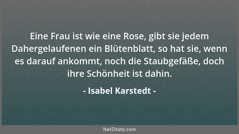 Isabel Karstedt - Eine Frau ist wie eine Rose, gibt sie jedem Dahergelaufenen ein Blütenblatt, so hat sie, wenn es darauf a...