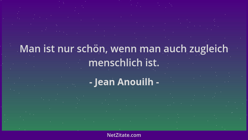 Jean Anouilh - Man ist nur schön, wenn man auch zugleich menschlich ist....