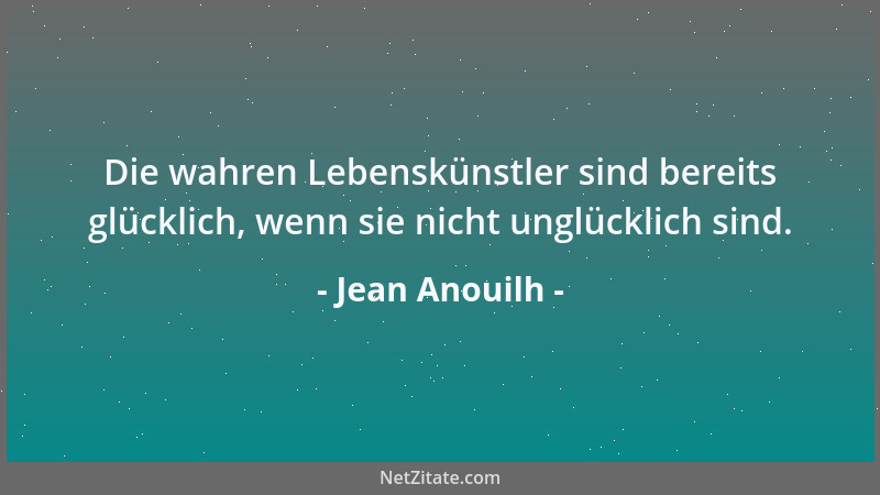 Jean Anouilh - Die wahren Lebenskünstler sind bereits glücklich, wenn sie nicht unglücklich sind....