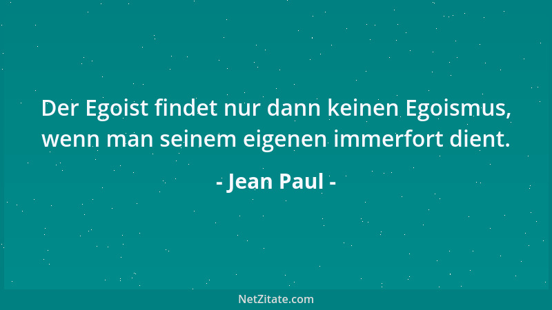 Jean Paul - Der Egoist findet nur dann keinen Egoismus, wenn man seinem eigenen immerfort dient....