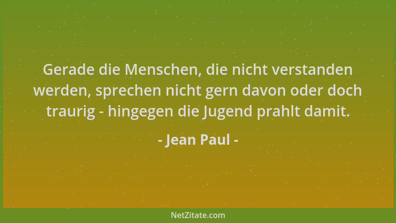 Jean Paul - Gerade die Menschen, die nicht verstanden werden, sprechen nicht gern davon oder doch traurig - hingegen die Ju...