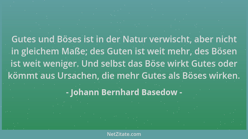 Johann Bernhard Basedow - Gutes und Böses ist in der Natur verwischt, aber nicht in gleichem Maße; des Guten ist weit mehr,...