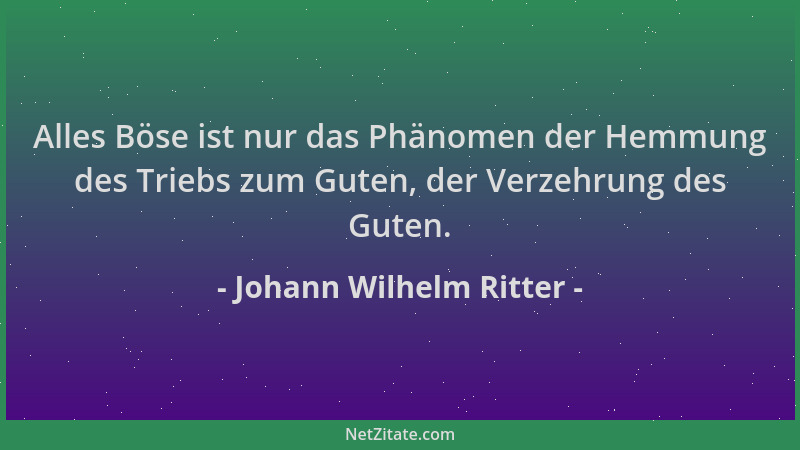 Johann Wilhelm Ritter - Alles Böse ist nur das Phänomen der Hemmung des Triebs zum Guten, der Verzehrung des Guten....