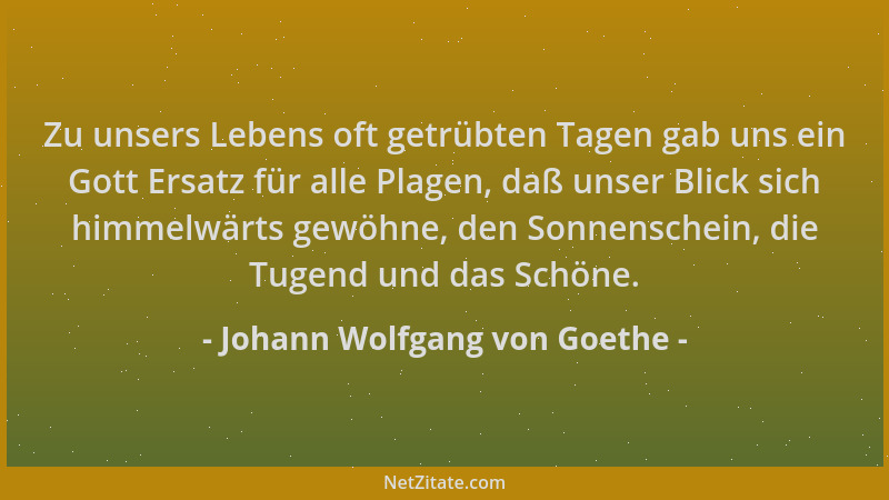 Johann Wolfgang von Goethe - Zu unsers Lebens oft getrübten Tagen gab uns ein Gott Ersatz für alle Plagen, daß unser Blick...
