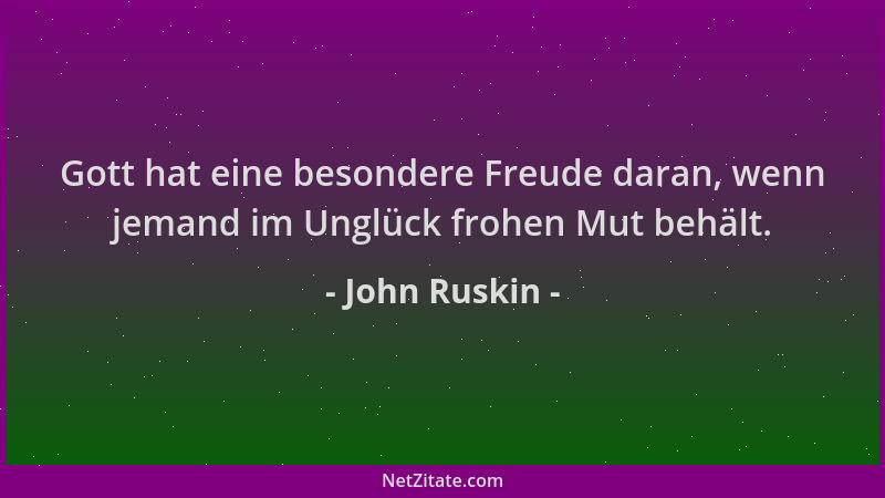 John Ruskin - Gott hat eine besondere Freude daran, wenn jemand im Unglück frohen Mut behält....