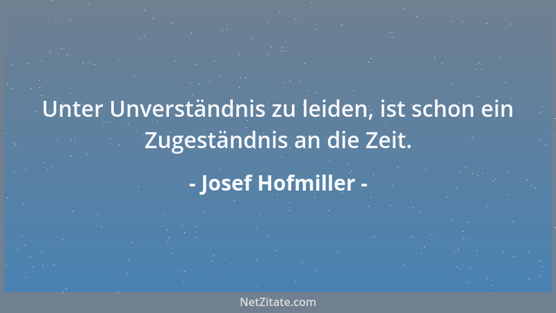 Josef Hofmiller - Unter Unverständnis zu leiden, ist schon ein Zugeständnis an die Zeit....