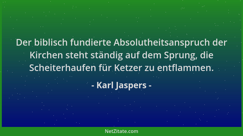 Karl Jaspers - Der biblisch fundierte Absolutheitsanspruch der Kirchen steht ständig auf dem Sprung, die Scheiterhaufen für...