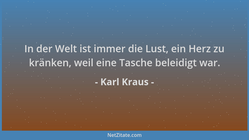 Karl Kraus - In der Welt ist immer die Lust, ein Herz zu kränken, weil eine Tasche beleidigt war....
