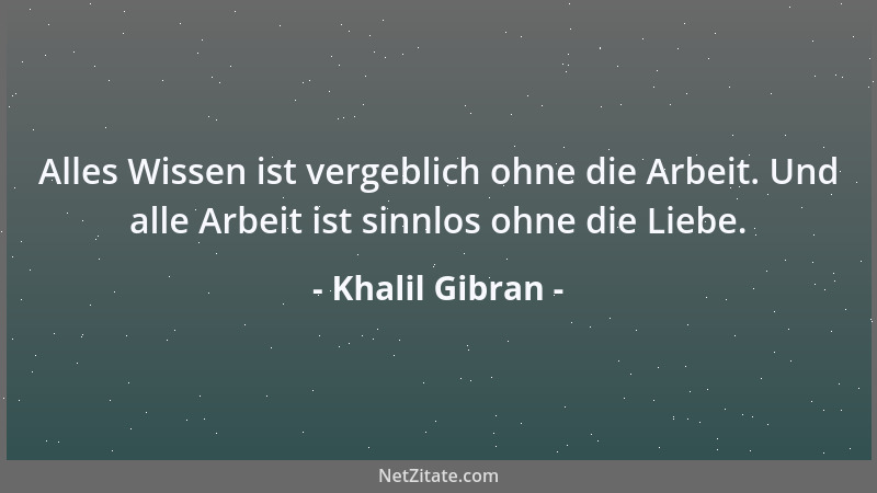 Khalil Gibran - Alles Wissen ist vergeblich ohne die Arbeit. Und alle Arbeit ist sinnlos ohne die Liebe....