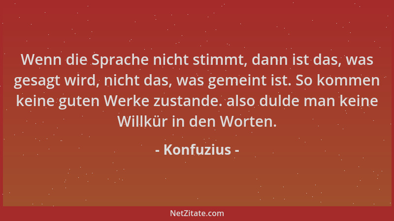 Konfuzius - Wenn die Sprache nicht stimmt, dann ist das, was gesagt wird, nicht das, was gemeint ist. So kommen keine guten...