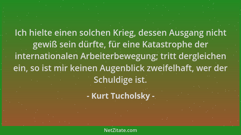 Kurt Tucholsky - Ich hielte einen solchen Krieg, dessen Ausgang nicht gewiß sein dürfte, für eine Katastrophe der internati...