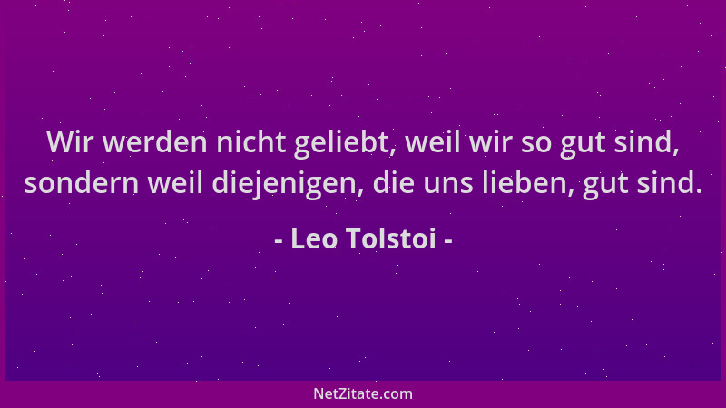 Leo Tolstoi - Wir werden nicht geliebt, weil wir so gut sind, sondern weil diejenigen, die uns lieben, gut sind....