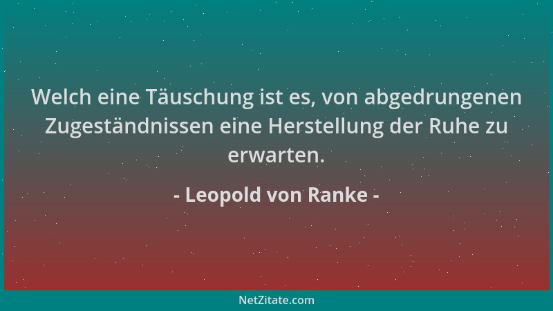 Leopold von Ranke - Welch eine Täuschung ist es, von abgedrungenen Zugeständnissen eine Herstellung der Ruhe zu erwarten....