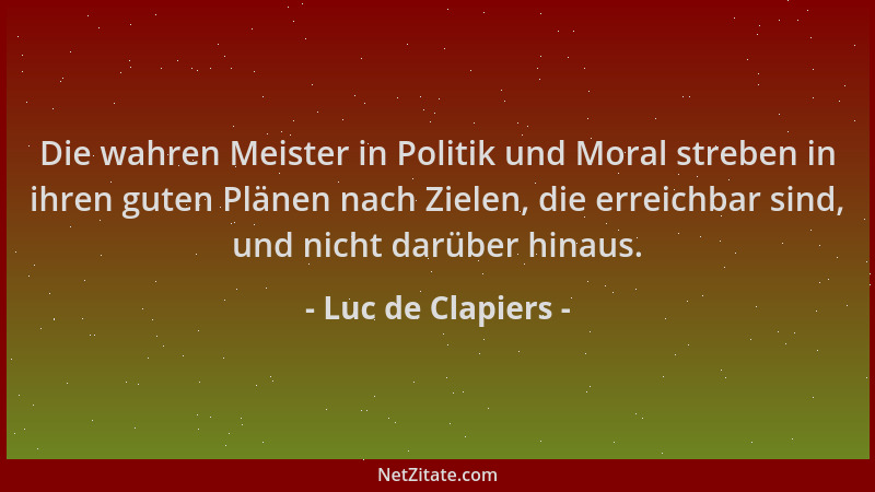 Luc de Clapiers - Die wahren Meister in Politik und Moral streben in ihren guten Plänen nach Zielen, die erreichbar sind, u...
