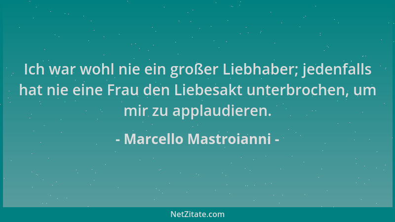 Marcello Mastroianni - Ich war wohl nie ein großer Liebhaber; jedenfalls hat nie eine Frau den Liebesakt unterbrochen, um m...