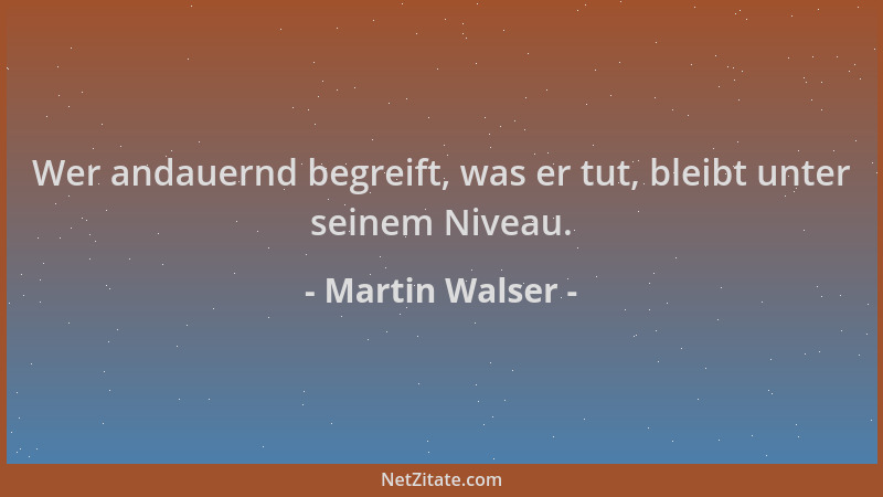 Martin Walser - Wer andauernd begreift, was er tut, bleibt unter seinem Niveau....