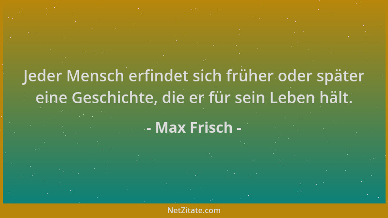 Max Frisch - Jeder Mensch erfindet sich früher oder später eine Geschichte, die er für sein Leben hält....