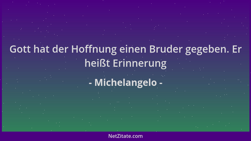 Michelangelo - Gott hat der Hoffnung einen Bruder gegeben. Er heißt Erinnerung...