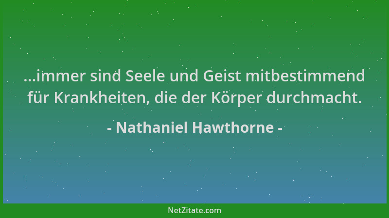 Nathaniel Hawthorne - ...immer sind Seele und Geist mitbestimmend für Krankheiten, die der Körper durchmacht....