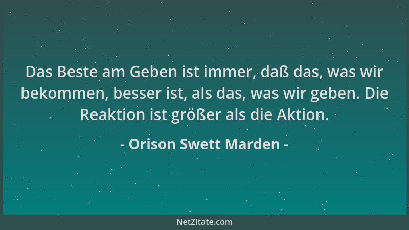 Orison Swett Marden - Das Beste am Geben ist immer, daß das, was wir bekommen, besser ist, als das, was wir geben. Die Reak...