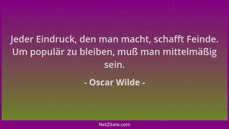 Oscar Wilde - Jeder Eindruck, den man macht, schafft Feinde. Um populär zu bleiben, muß man mittelmäßig sein....