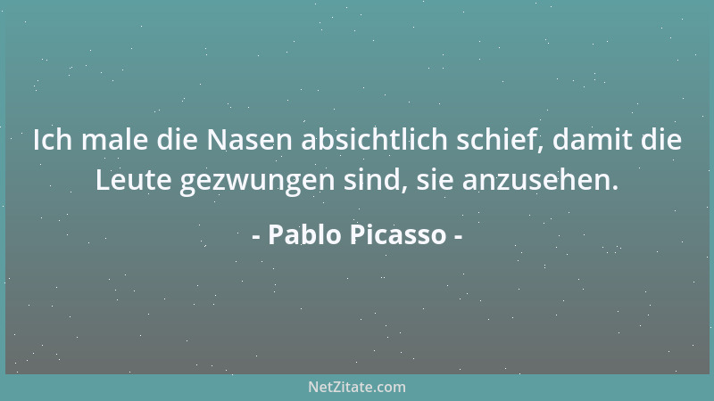 Pablo Picasso - Ich male die Nasen absichtlich schief, damit die Leute gezwungen sind, sie anzusehen....