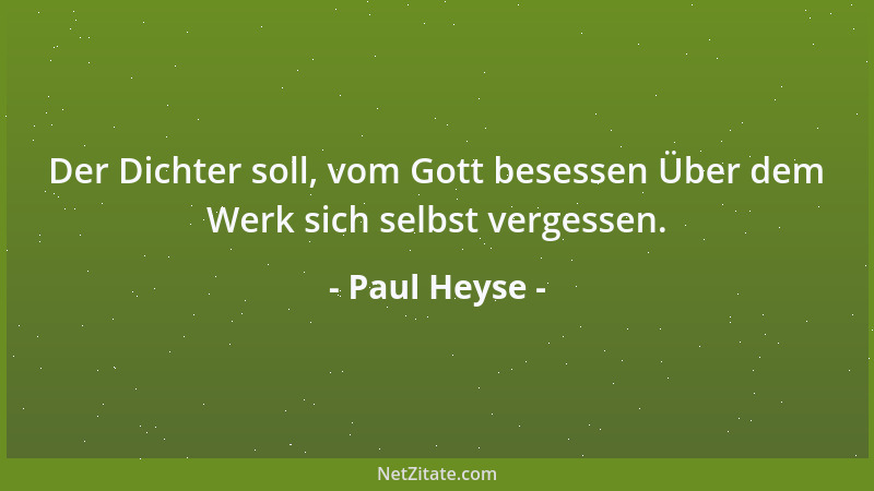 Paul Heyse - Der Dichter soll, vom Gott besessen Über dem Werk sich selbst vergessen....