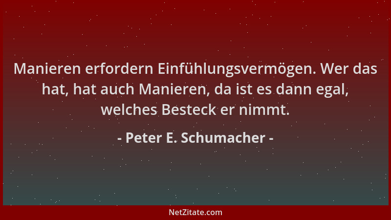 Peter E. Schumacher - Manieren erfordern Einfühlungsvermögen. Wer das hat, hat auch Manieren, da ist es dann egal, welches...