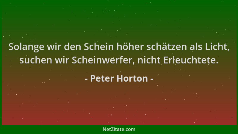 Peter Horton - Solange wir den Schein höher schätzen als Licht, suchen wir Scheinwerfer, nicht Erleuchtete....