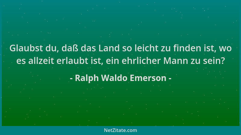 Ralph Waldo Emerson - Glaubst du, daß das Land so leicht zu finden ist, wo es allzeit erlaubt ist, ein ehrlicher Mann zu se...