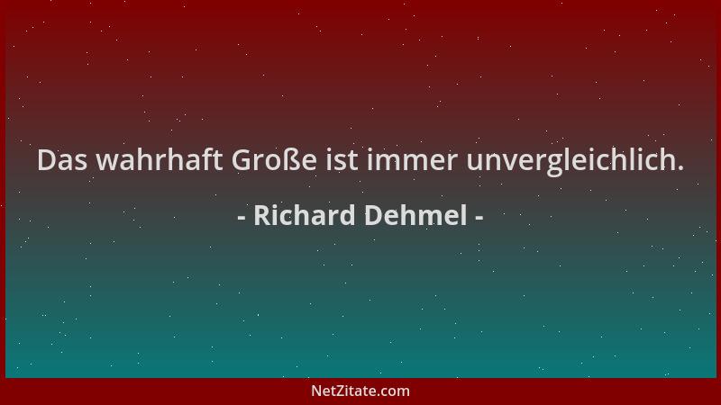 Richard Dehmel - Das wahrhaft Große ist immer unvergleichlich....