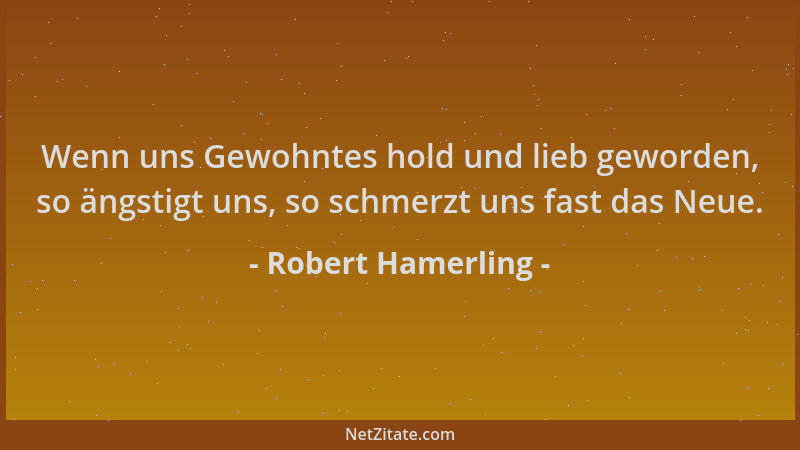 Robert Hamerling - Wenn uns Gewohntes hold und lieb geworden, so ängstigt uns, so schmerzt uns fast das Neue....