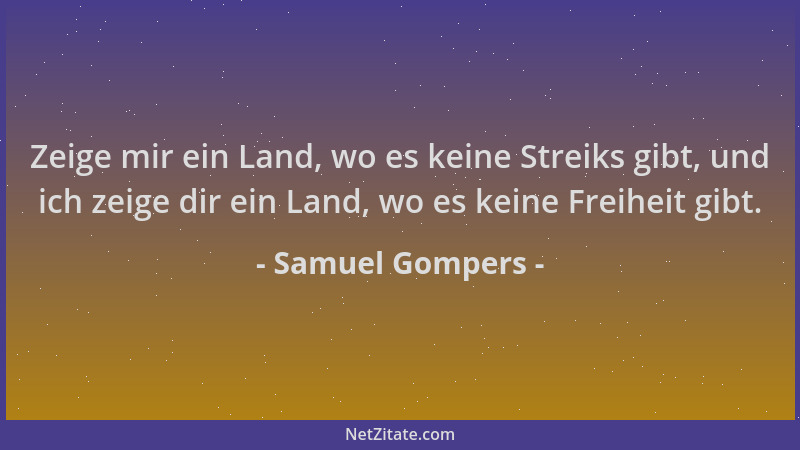 Samuel Gompers - Zeige mir ein Land, wo es keine Streiks gibt, und ich zeige dir ein Land, wo es keine Freiheit gibt....