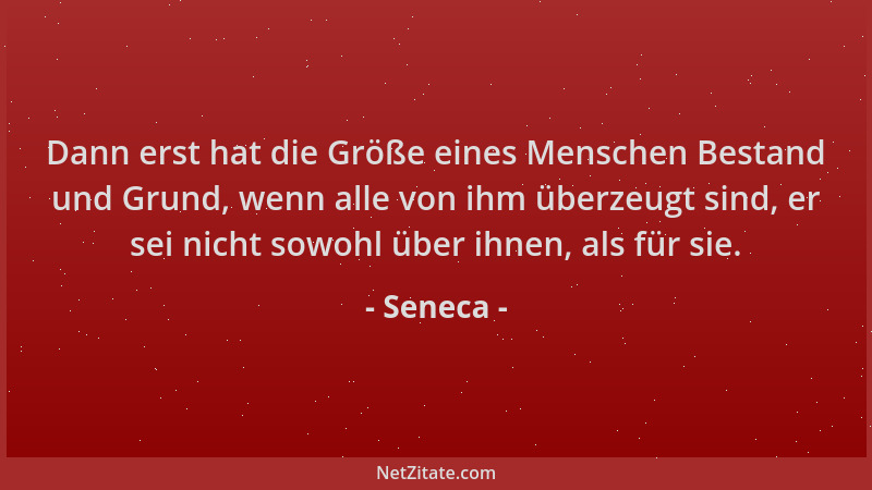 Seneca - Dann erst hat die Größe eines Menschen Bestand und Grund, wenn alle von ihm überzeugt sind, er sei nicht sowohl üb...