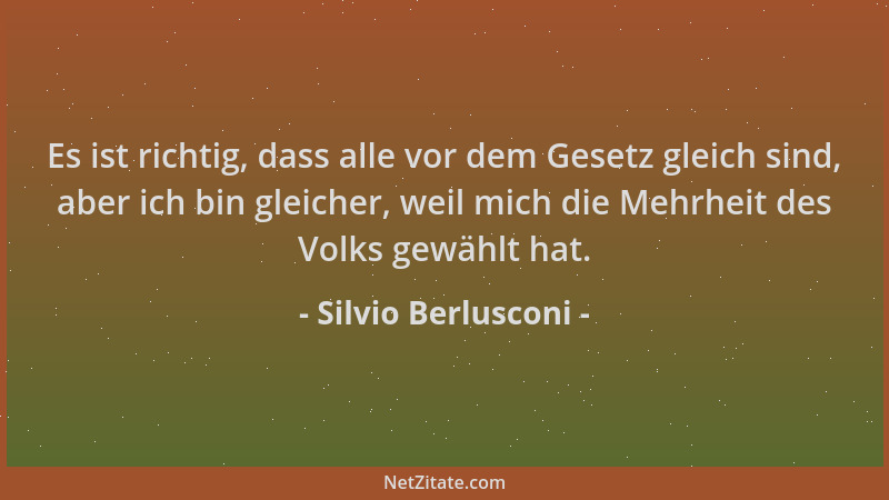 Silvio Berlusconi - Es ist richtig, dass alle vor dem Gesetz gleich sind, aber ich bin gleicher, weil mich die Mehrheit des...