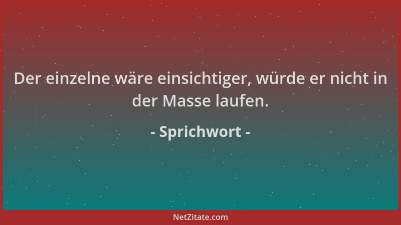 Sprichwort - Der einzelne wäre einsichtiger, würde er nicht in der Masse laufen....