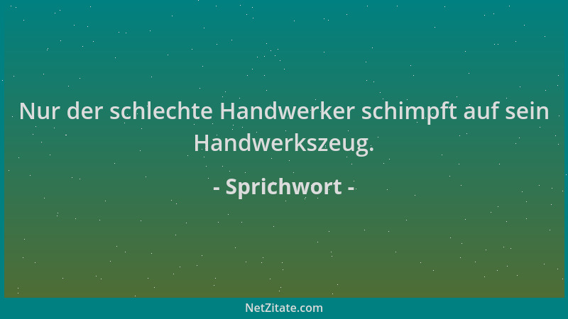 Sprichwort - Nur der schlechte Handwerker schimpft auf sein Handwerkszeug....