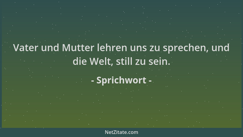 Sprichwort - Vater und Mutter lehren uns zu sprechen, und die Welt, still zu sein....
