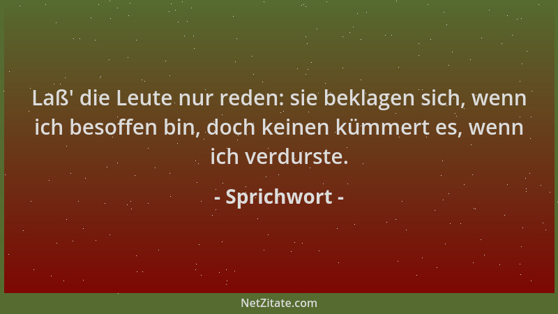 Sprichwort - Laß ' die Leute nur reden: sie beklagen sich, wenn ich besoffen bin, doch keinen kümmert es, wenn ich verdurste...