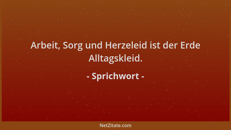 Sprichwort - Arbeit, Sorg und Herzeleid ist der Erde Alltagskleid....